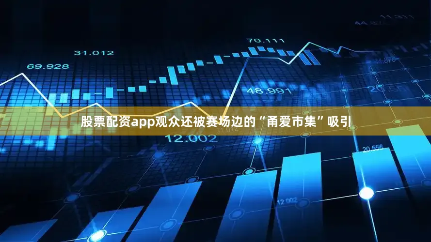 股票配资app观众还被赛场边的“甬爱市集”吸引
