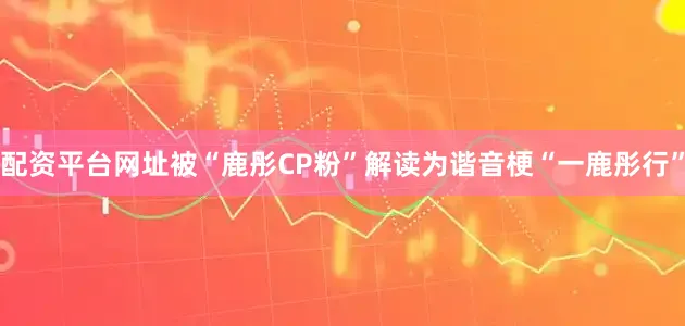 配资平台网址被“鹿彤CP粉”解读为谐音梗“一鹿彤行”