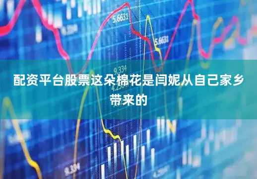 配资平台股票这朵棉花是闫妮从自己家乡带来的