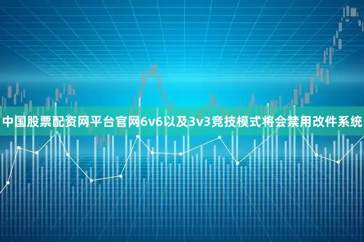 中国股票配资网平台官网6v6以及3v3竞技模式将会禁用改件系统