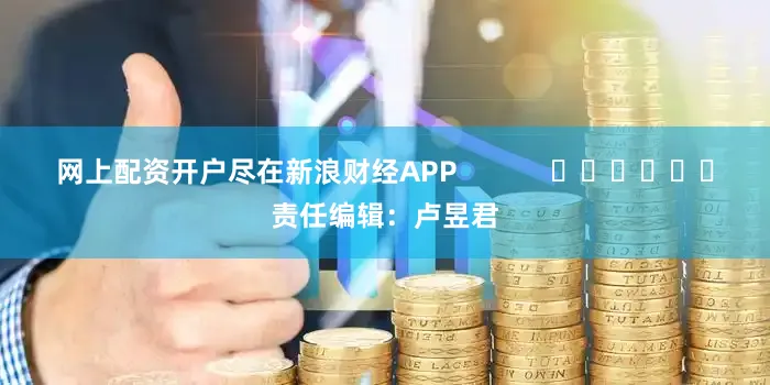 网上配资开户尽在新浪财经APP            						责任编辑：卢昱君