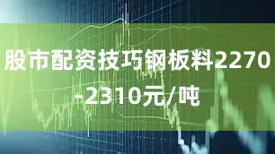 股市配资技巧钢板料2270-2310元/吨