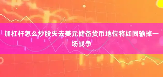 加杠杆怎么炒股失去美元储备货币地位将如同输掉一场战争