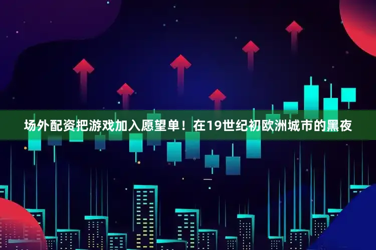 场外配资把游戏加入愿望单！在19世纪初欧洲城市的黑夜