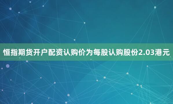 恒指期货开户配资认购价为每股认购股份2.03港元