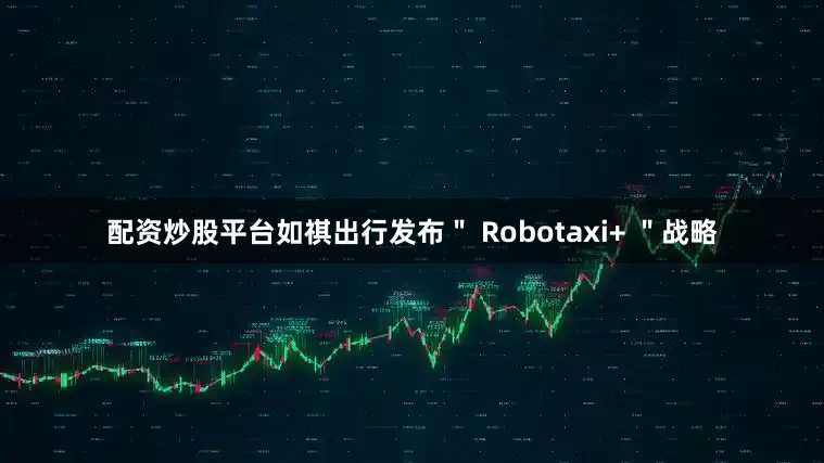 配资炒股平台如祺出行发布＂ Robotaxi+ ＂战略