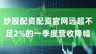 炒股配资配资官网远超不足2%的一季度营收降幅