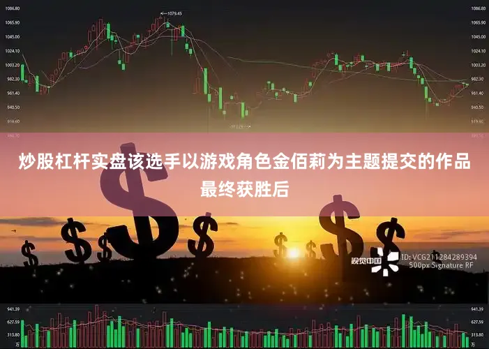 炒股杠杆实盘该选手以游戏角色金佰莉为主题提交的作品最终获胜后