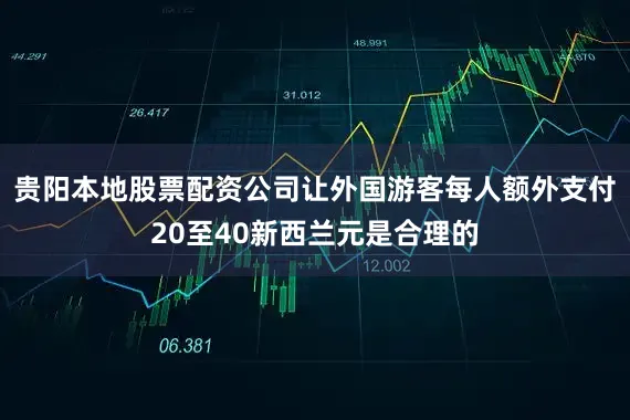 贵阳本地股票配资公司让外国游客每人额外支付20至40新西兰元是合理的