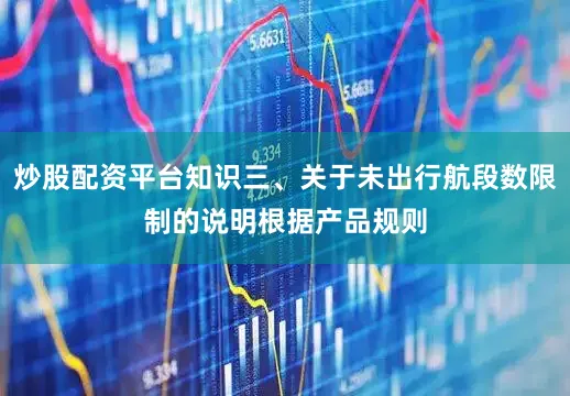 炒股配资平台知识　　三、关于未出行航段数限制的说明　　根据产品规则