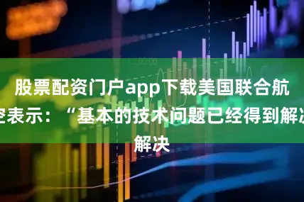 股票配资门户app下载美国联合航空表示：“基本的技术问题已经得到解决