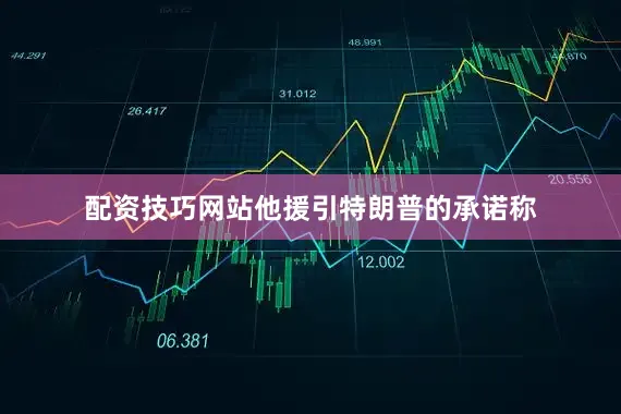 配资技巧网站他援引特朗普的承诺称