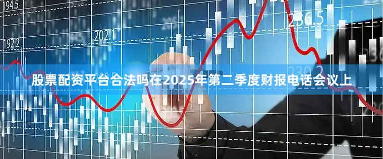 股票配资平台合法吗在2025年第二季度财报电话会议上
