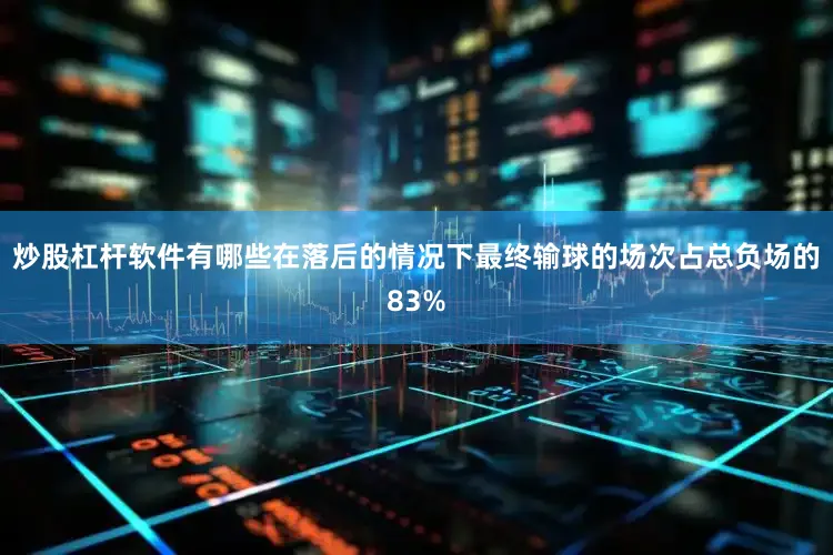 炒股杠杆软件有哪些在落后的情况下最终输球的场次占总负场的83%