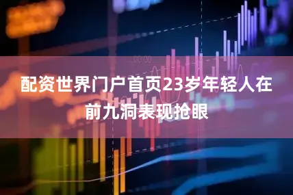 配资世界门户首页　　23岁年轻人在前九洞表现抢眼
