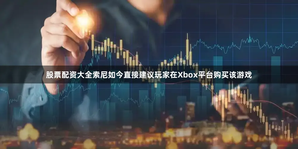 股票配资大全索尼如今直接建议玩家在Xbox平台购买该游戏