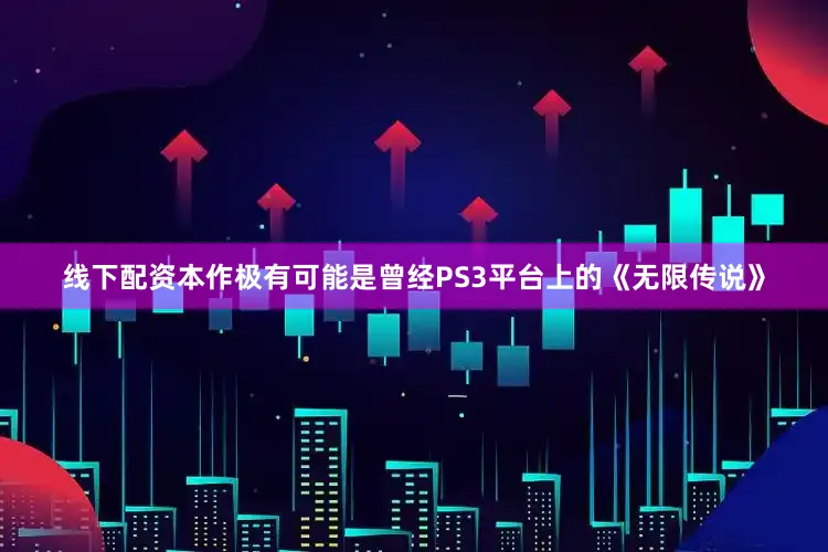 线下配资本作极有可能是曾经PS3平台上的《无限传说》