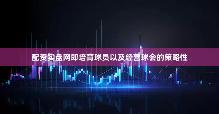 配资实盘网即培育球员以及经营球会的策略性