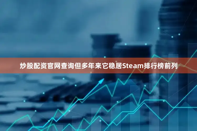 炒股配资官网查询但多年来它稳居Steam排行榜前列