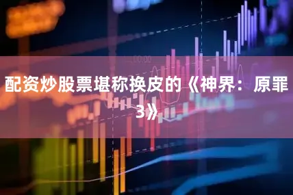 配资炒股票堪称换皮的《神界：原罪3》