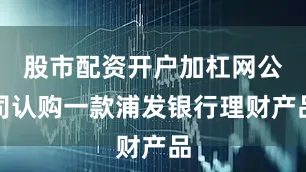 股市配资开户加杠网公司认购一款浦发银行理财产品