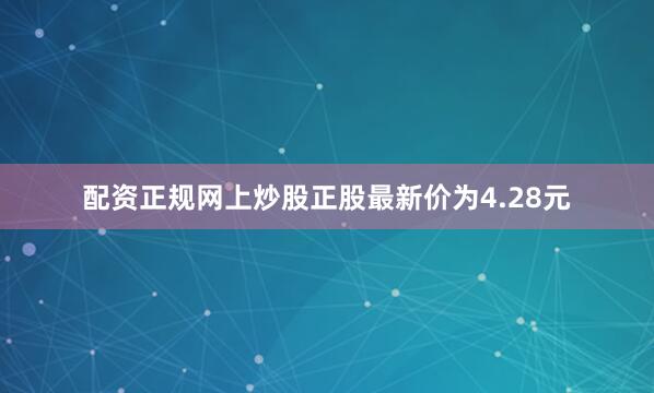 配资正规网上炒股正股最新价为4.28元