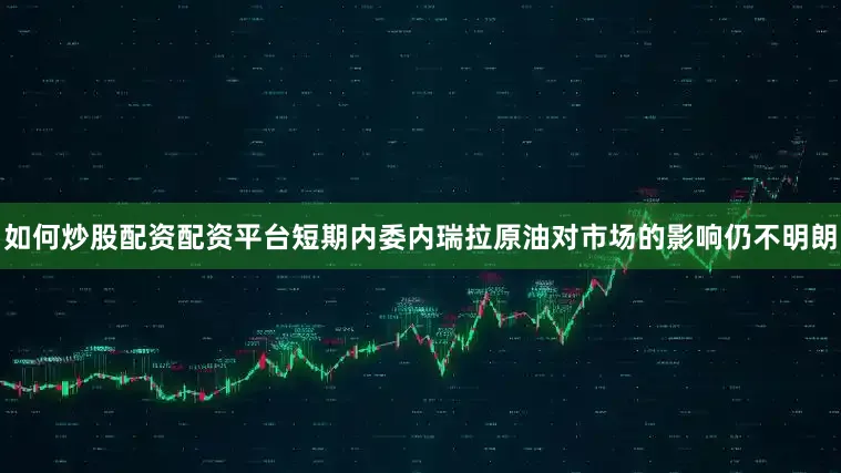 如何炒股配资配资平台短期内委内瑞拉原油对市场的影响仍不明朗