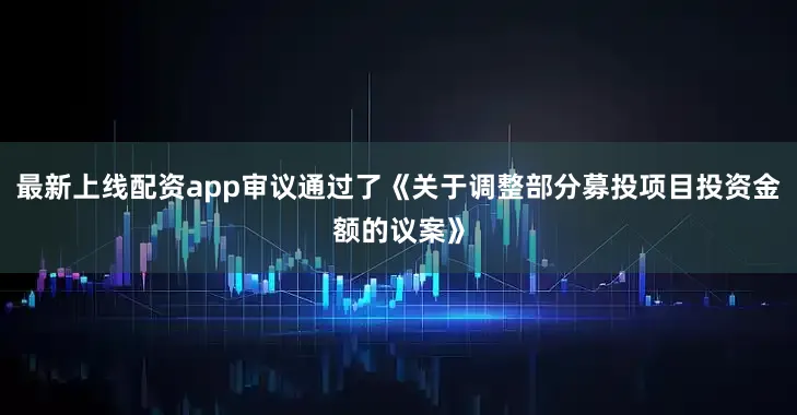 最新上线配资app审议通过了《关于调整部分募投项目投资金额的议案》