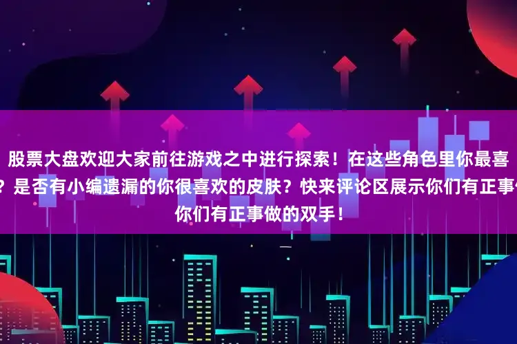 股票大盘欢迎大家前往游戏之中进行探索！在这些角色里你最喜欢哪一位？是否有小编遗漏的你很喜欢的皮肤？快来评论区展示你们有正事做的双手！