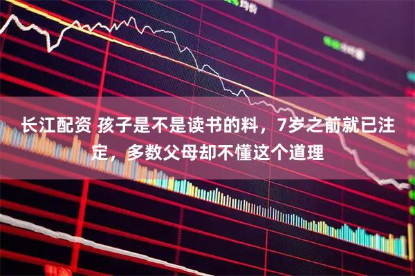 长江配资 孩子是不是读书的料，7岁之前就已注定，多数父母却不懂这个道理