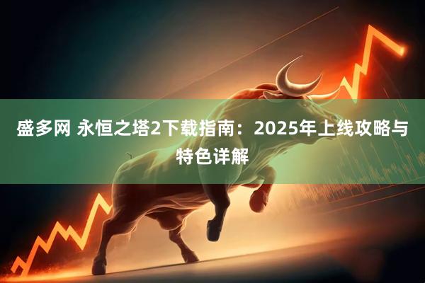 盛多网 永恒之塔2下载指南：2025年上线攻略与特色详解
