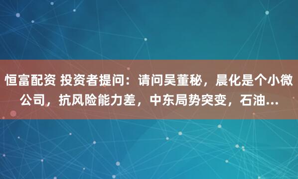 恒富配资 投资者提问：请问吴董秘，晨化是个小微公司，抗风险能力差，中东局势突变，石油...