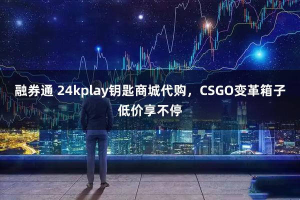 融券通 24kplay钥匙商城代购，CSGO变革箱子低价享不停