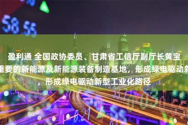 盈利通 全国政协委员、甘肃省工信厅副厅长黄宝荣：打造全国重要的新能源及新能源装备制造基地，形成绿电驱动新型工业化路径