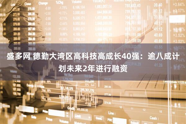 盛多网 德勤大湾区高科技高成长40强：逾八成计划未来2年进行融资