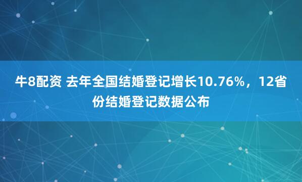 牛8配资 去年全国结婚登记增长10.76%,12省份结婚登记数据公布