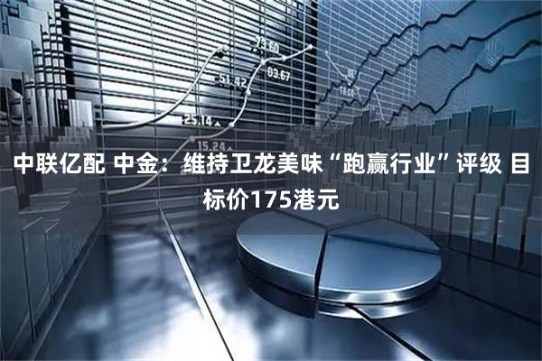 中联亿配 中金:维持卫龙美味“跑赢行业”评级 目标价175港元