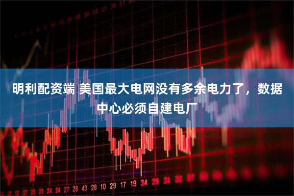 明利配资端 美国最大电网没有多余电力了,数据中心必须自建电厂