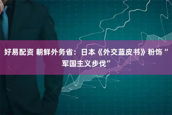 好易配资 朝鲜外务省：日本《外交蓝皮书》粉饰“军国主义步伐”