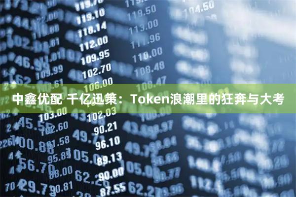 中鑫优配 千亿迅策：Token浪潮里的狂奔与大考