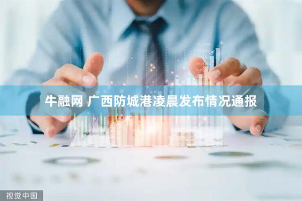牛融网 广西防城港凌晨发布情况通报