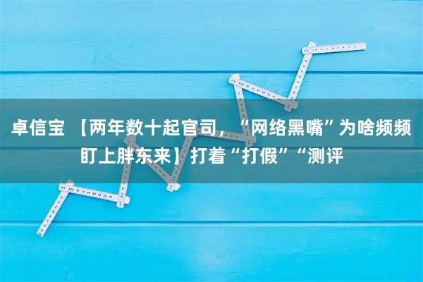 卓信宝 【两年数十起官司，“网络黑嘴”为啥频频盯上胖东来】打着“打假”“测评