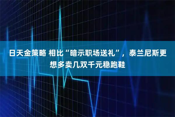 日天金策略 相比“暗示职场送礼”，泰兰尼斯更想多卖几双千元稳跑鞋