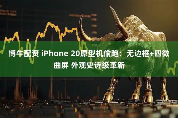 博牛配资 iPhone 20原型机偷跑：无边框+四微曲屏 外观史诗级革新