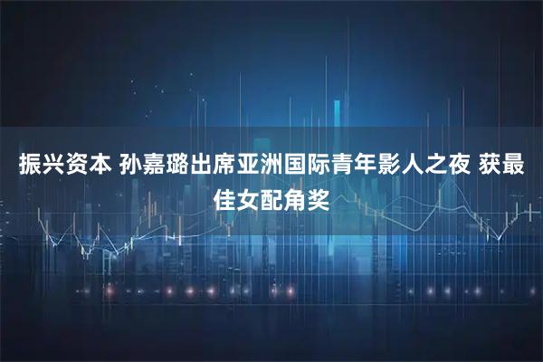 振兴资本 孙嘉璐出席亚洲国际青年影人之夜 获最佳女配角奖