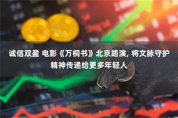 诚信双盈 电影《万桐书》北京路演, 将文脉守护精神传递给更多年轻人