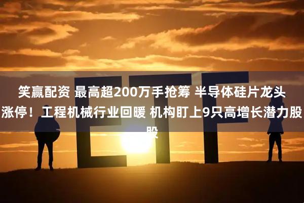 笑赢配资 最高超200万手抢筹 半导体硅片龙头涨停！工程机械行业回暖 机构盯上9只高增长潜力股