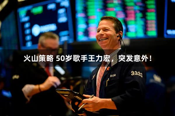 火山策略 50岁歌手王力宏,突发意外!