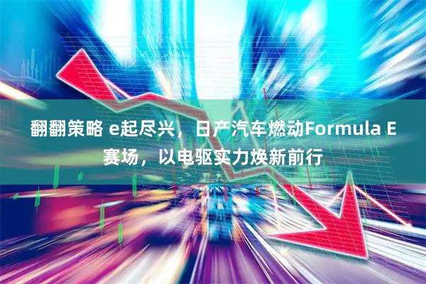 翻翻策略 e起尽兴,日产汽车燃动Formula E赛场,以电驱实力焕新前行