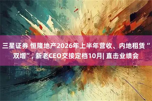 三星证券 恒隆地产2026年上半年营收、内地租赁“双增”, 新老CEO交接定档10月| 直击业绩会